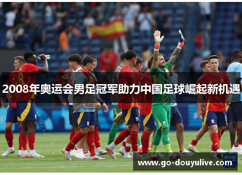 2008年奥运会男足冠军助力中国足球崛起新机遇